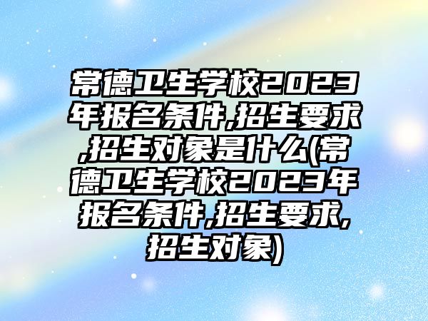 常德衛(wèi)生學(xué)校2023年報(bào)名條件,招生要求,招生對象是什么(常德衛(wèi)生學(xué)校2023年報(bào)名條件,招生要求,招生對象)