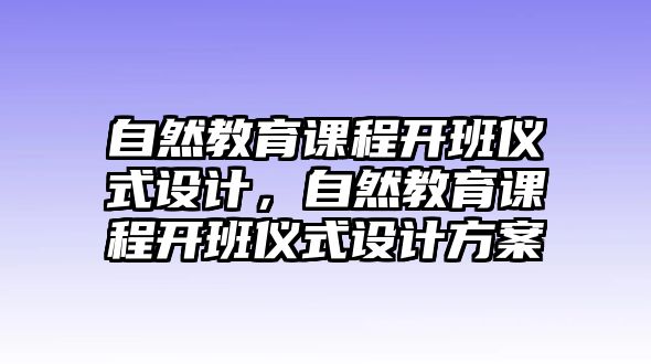 自然教育課程開班儀式設(shè)計(jì)，自然教育課程開班儀式設(shè)計(jì)方案