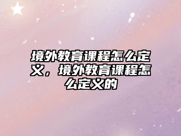 境外教育課程怎么定義，境外教育課程怎么定義的