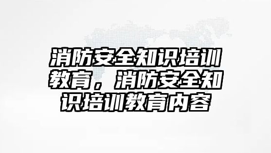 消防安全知識培訓教育，消防安全知識培訓教育內(nèi)容