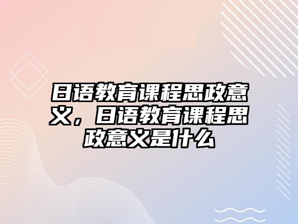 日語教育課程思政意義，日語教育課程思政意義是什么