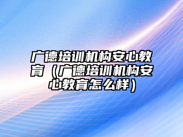 廣德培訓機構(gòu)安心教育（廣德培訓機構(gòu)安心教育怎么樣）