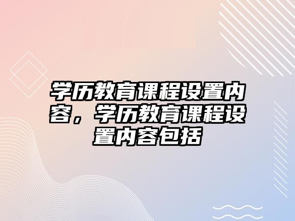 學(xué)歷教育課程設(shè)置內(nèi)容，學(xué)歷教育課程設(shè)置內(nèi)容包括