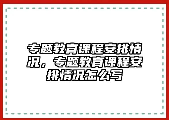 專題教育課程安排情況，專題教育課程安排情況怎么寫