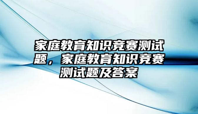 家庭教育知識競賽測試題，家庭教育知識競賽測試題及答案