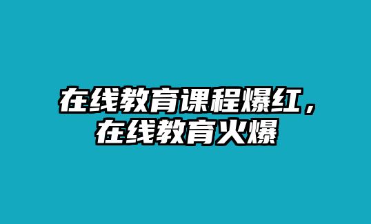 在線教育課程爆紅，在線教育火爆