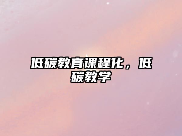 低碳教育課程化，低碳教學(xué)