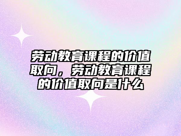 勞動教育課程的價值取向，勞動教育課程的價值取向是什么