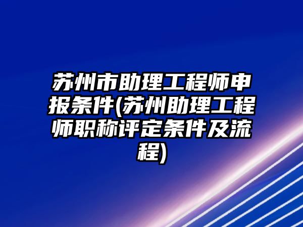 蘇州市助理工程師申報(bào)條件(蘇州助理工程師職稱評(píng)定條件及流程)