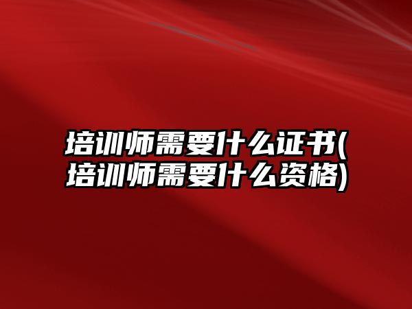 培訓(xùn)師需要什么證書(培訓(xùn)師需要什么資格)