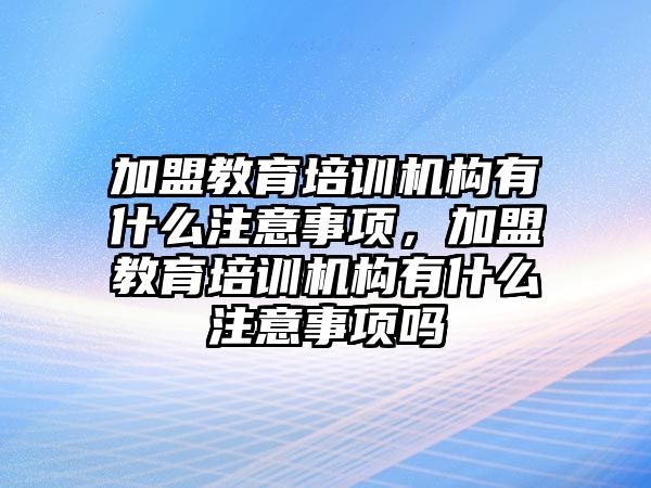 加盟教育培訓(xùn)機構(gòu)有什么注意事項，加盟教育培訓(xùn)機構(gòu)有什么注意事項嗎