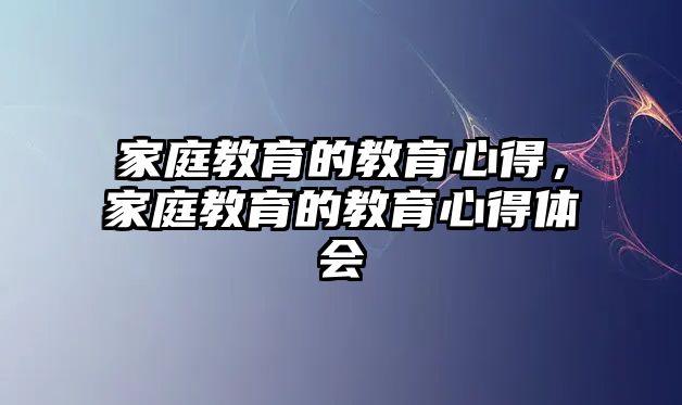 家庭教育的教育心得，家庭教育的教育心得體會(huì)