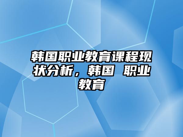 韓國職業(yè)教育課程現(xiàn)狀分析，韓國 職業(yè)教育