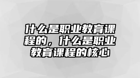 什么是職業(yè)教育課程的，什么是職業(yè)教育課程的核心