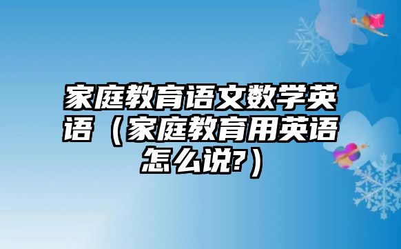 家庭教育語文數(shù)學(xué)英語（家庭教育用英語怎么說?）