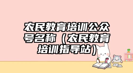 農(nóng)民教育培訓(xùn)公眾號名稱（農(nóng)民教育培訓(xùn)指導(dǎo)站）