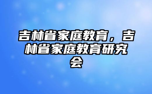 吉林省家庭教育，吉林省家庭教育研究會(huì)