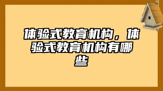 體驗(yàn)式教育機(jī)構(gòu)，體驗(yàn)式教育機(jī)構(gòu)有哪些