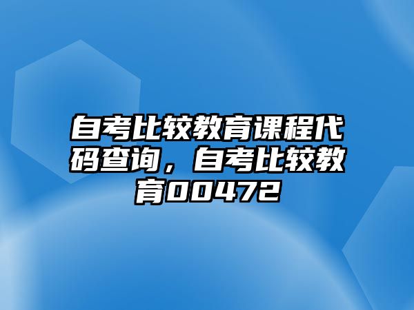 自考比較教育課程代碼查詢，自考比較教育00472