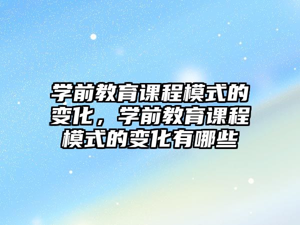 學(xué)前教育課程模式的變化，學(xué)前教育課程模式的變化有哪些