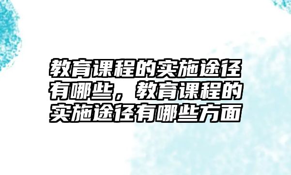 教育課程的實(shí)施途徑有哪些，教育課程的實(shí)施途徑有哪些方面