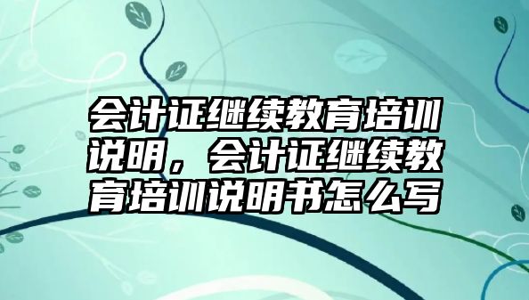 會計證繼續(xù)教育培訓(xùn)說明，會計證繼續(xù)教育培訓(xùn)說明書怎么寫