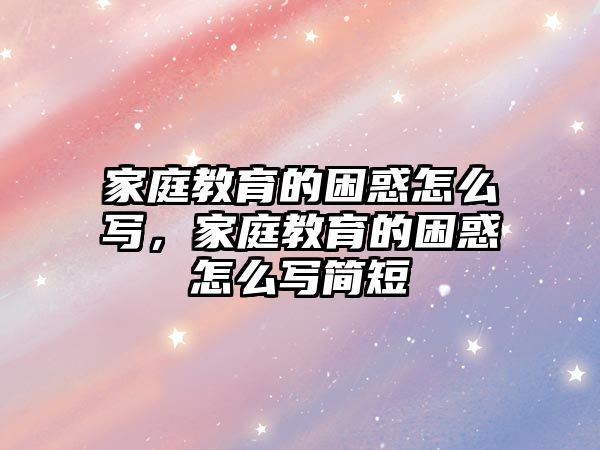 家庭教育的困惑怎么寫，家庭教育的困惑怎么寫簡(jiǎn)短