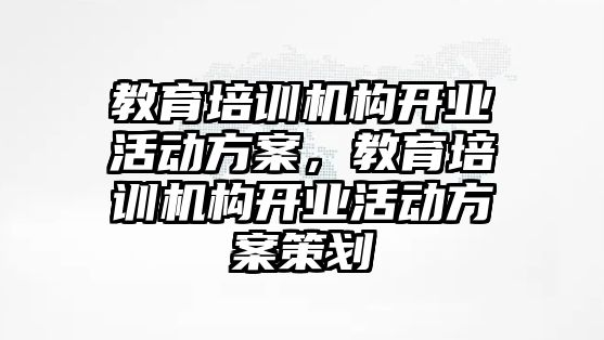 教育培訓機構(gòu)開業(yè)活動方案，教育培訓機構(gòu)開業(yè)活動方案策劃