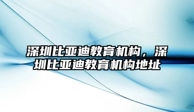 深圳比亞迪教育機(jī)構(gòu)，深圳比亞迪教育機(jī)構(gòu)地址