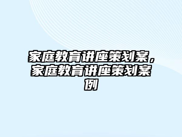 家庭教育講座策劃案，家庭教育講座策劃案例