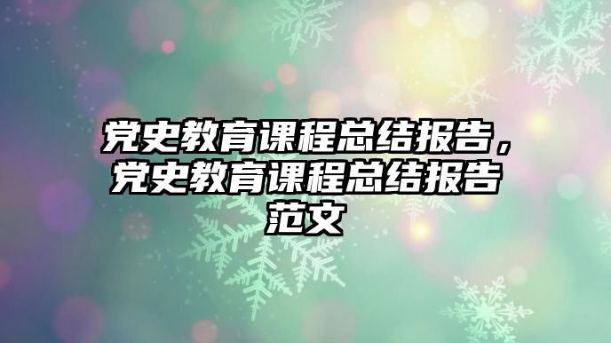 黨史教育課程總結(jié)報告，黨史教育課程總結(jié)報告范文