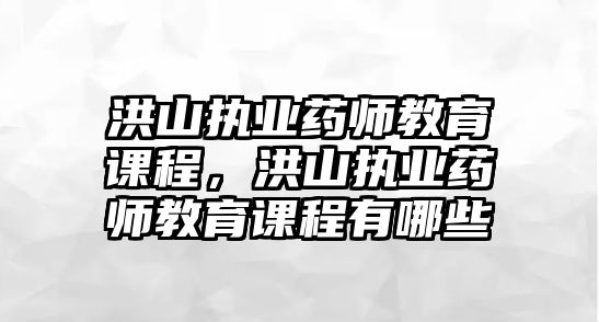 洪山執(zhí)業(yè)藥師教育課程，洪山執(zhí)業(yè)藥師教育課程有哪些