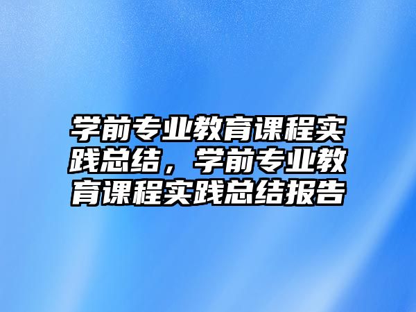 學(xué)前專業(yè)教育課程實(shí)踐總結(jié)，學(xué)前專業(yè)教育課程實(shí)踐總結(jié)報(bào)告