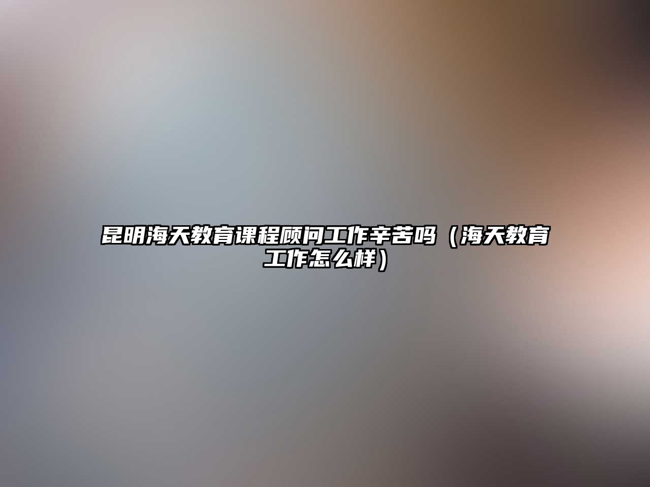 昆明海天教育課程顧問工作辛苦嗎（海天教育工作怎么樣）