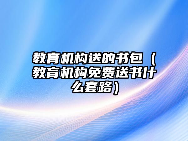 教育機(jī)構(gòu)送的書包（教育機(jī)構(gòu)免費(fèi)送書什么套路）