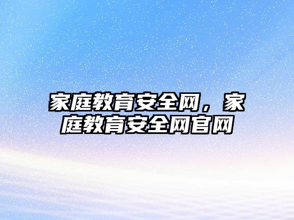 家庭教育安全網(wǎng)，家庭教育安全網(wǎng)官網(wǎng)