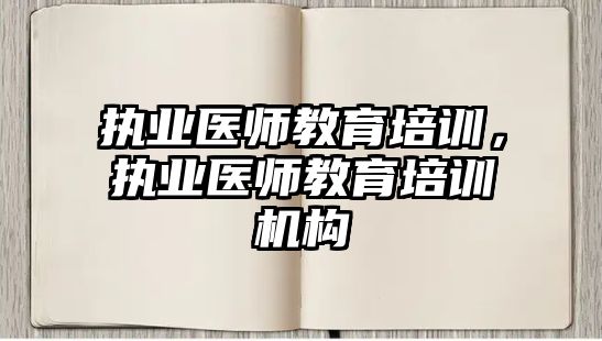 執(zhí)業(yè)醫(yī)師教育培訓，執(zhí)業(yè)醫(yī)師教育培訓機構