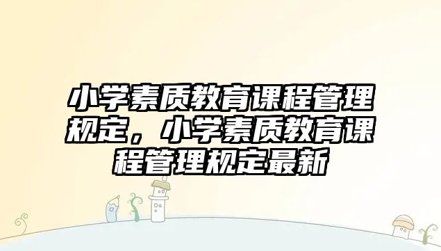 小學素質(zhì)教育課程管理規(guī)定，小學素質(zhì)教育課程管理規(guī)定最新