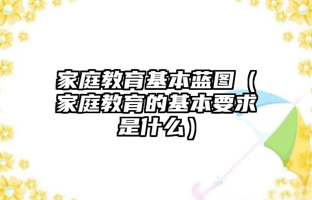 家庭教育基本藍(lán)圖（家庭教育的基本要求是什么）