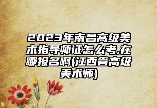 2023年南昌高級美術(shù)指導(dǎo)師證怎么考,在哪報名啊(江西省高級美術(shù)師)