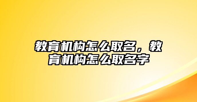 教育機(jī)構(gòu)怎么取名，教育機(jī)構(gòu)怎么取名字