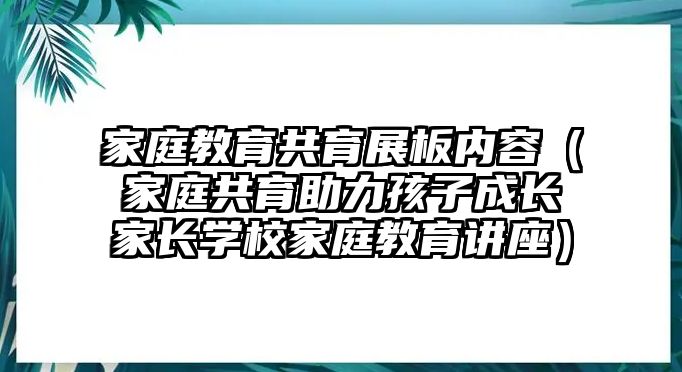 家庭教育共育展板內(nèi)容（家庭共育助力孩子成長家長學(xué)校家庭教育講座）