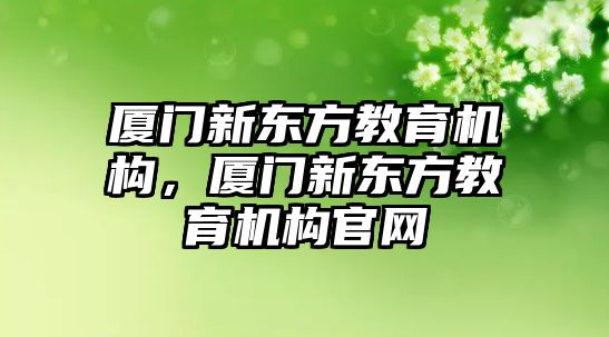 廈門新東方教育機構，廈門新東方教育機構官網