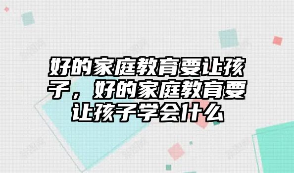 好的家庭教育要讓孩子，好的家庭教育要讓孩子學(xué)會(huì)什么