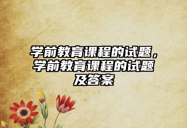 學(xué)前教育課程的試題，學(xué)前教育課程的試題及答案