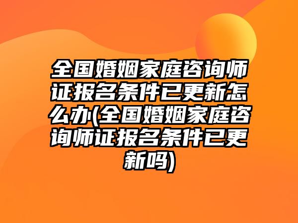 全國婚姻家庭咨詢師證報(bào)名條件已更新怎么辦(全國婚姻家庭咨詢師證報(bào)名條件已更新嗎)