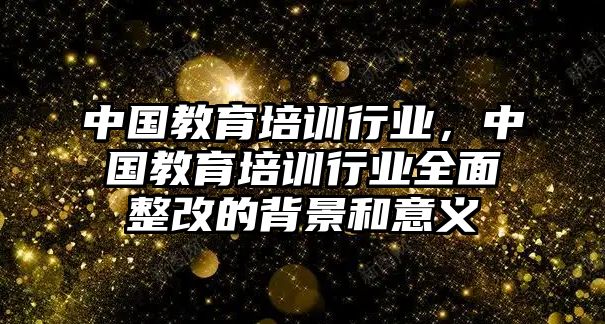 中國教育培訓(xùn)行業(yè)，中國教育培訓(xùn)行業(yè)全面整改的背景和意義