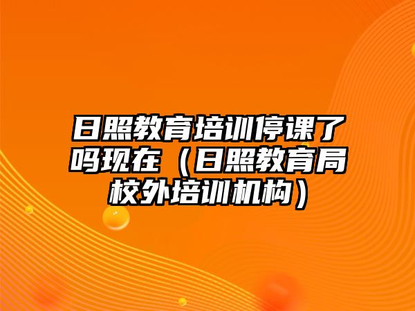 日照教育培訓(xùn)停課了嗎現(xiàn)在（日照教育局校外培訓(xùn)機(jī)構(gòu)）