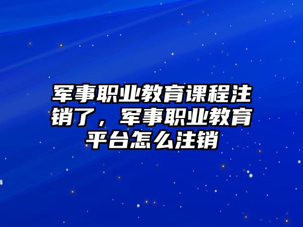 軍事職業(yè)教育課程注銷了，軍事職業(yè)教育平臺(tái)怎么注銷