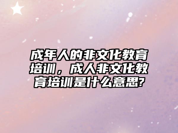 成年人的非文化教育培訓(xùn)，成人非文化教育培訓(xùn)是什么意思?